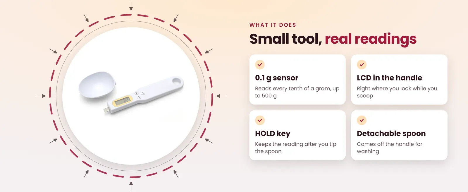 Digital spoon scale features: 0.1 g sensor, LCD in the handle, hold key and a spoon that comes off for cleaning