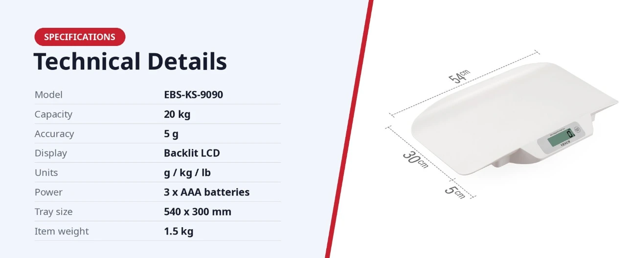 EBS-KS-9090 Technical Specifications Venus EBS-KS-9090 infant weighing scale specifications: 20 kg, 5 g, backlit LCD, g/kg/lb, 3 x AAA batteries, 540 x 300 mm tray, 1.5 kg