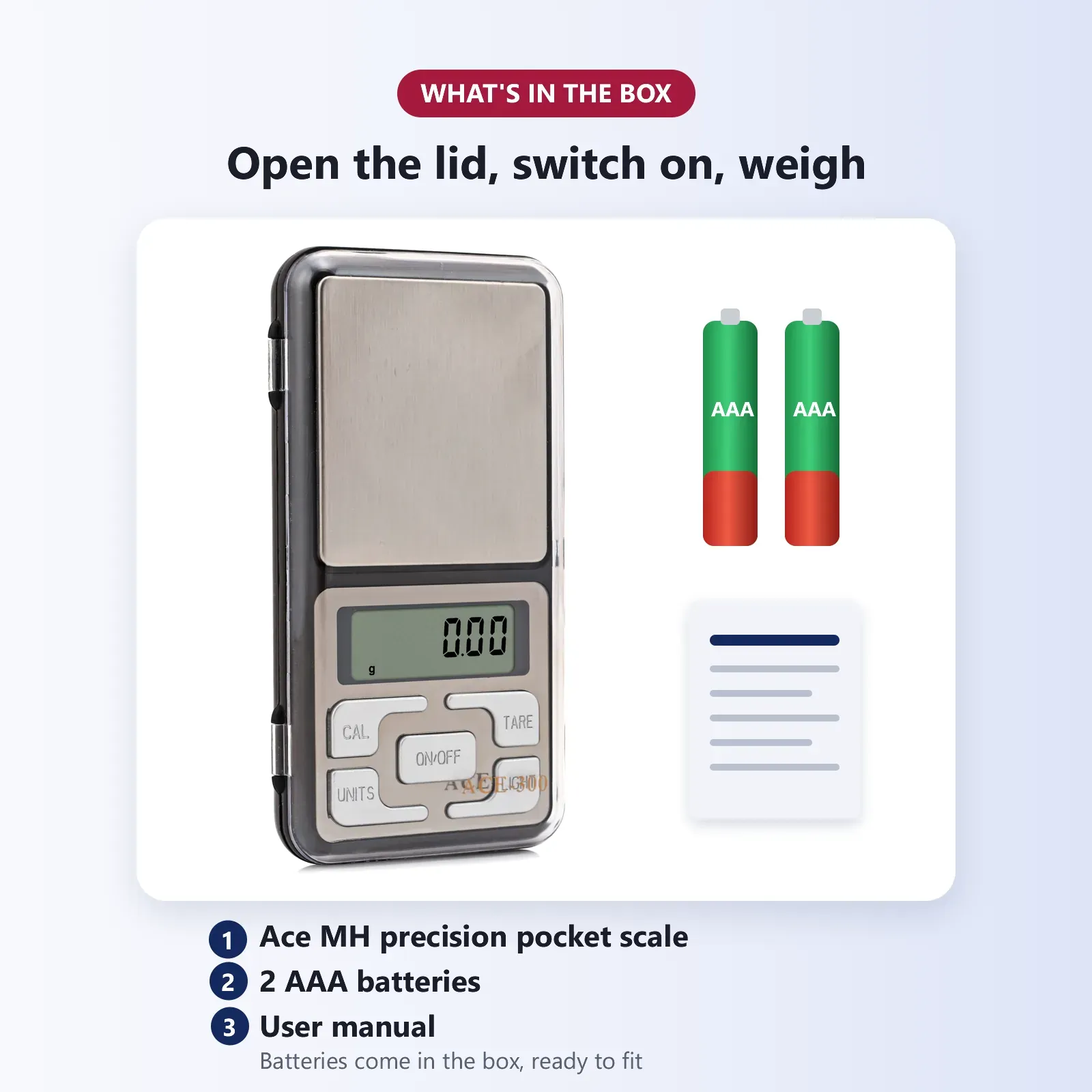 What's in the box: Ace MH precision pocket scale with clear lid, 2 AAA batteries and user manual
